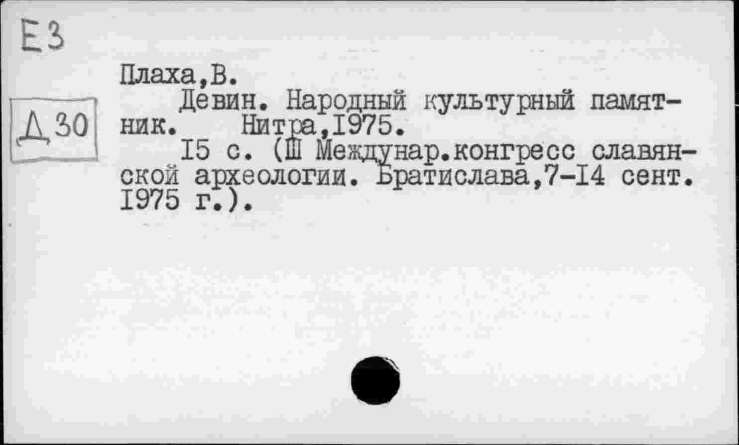 ﻿Плаха,В.
Девин. Народный культурный памятник. Нитра,1975.
15 с. (Ш Междунар.конгресс славян ской археологии. Братислава,7-14 сент 1975 гГ).